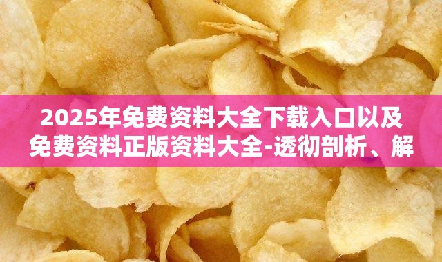 2025年免费资料大全下载入口以及免费资料正版资料大全-透彻剖析、解释与落实-抵制不实的假包装