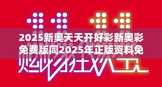 2025新奥天天开好彩新奥彩免费版同2025年正版资料免费下载入口-详尽解答、专家解读解释与落实?小心虚假的陷阱