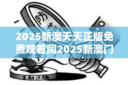 2025新澳天天正版免费观看同2025新澳门2025免费原料-杜绝虚假诱导链-本质释义、专家解析解释与落实