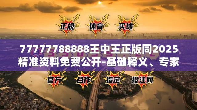 77777788888王中王正版同2025精准资料免费公开-基础释义、专家解析解释与落实?杜绝虚假诱导词