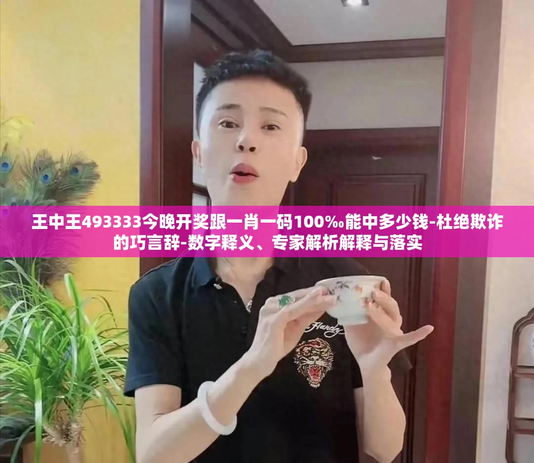 王中王493333今晚开奖跟一肖一码100‰能中多少钱-杜绝欺诈的巧言辞-数字释义、专家解析解释与落实