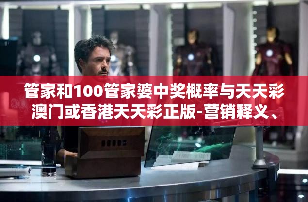 管家和100管家婆中奖概率与天天彩澳门或香港天天彩正版-营销释义、专家解析解释与落实,小心言过其实推广