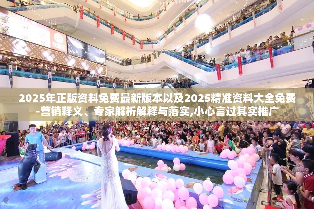 2025年正版资料免费最新版本以及2025精准资料大全免费-营销释义、专家解析解释与落实,小心言过其实推广