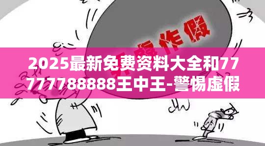 2025最新免费资料大全和77777788888王中王-警惕虚假诱导危害-痛点释义、专家解析解释与落实