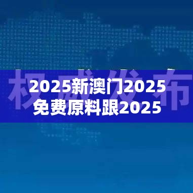2025新澳门2025免费原料跟2025最新免费资料大全-实用释义、专家解读解释与落实-拒绝欺骗性承诺