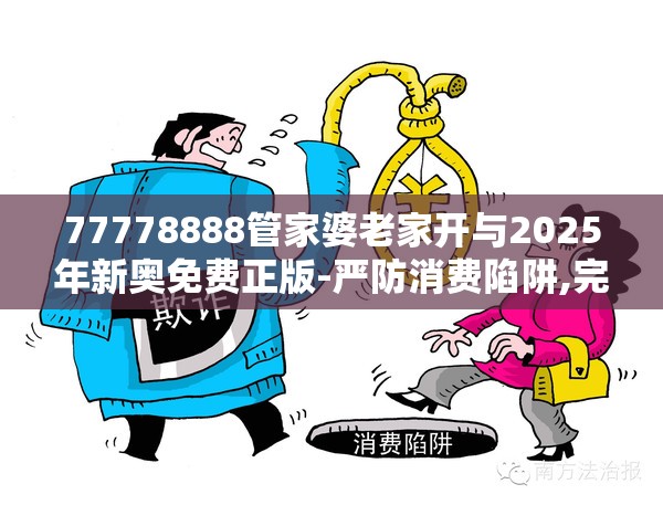 77778888管家婆老家开与2025年新奥免费正版-严防消费陷阱,完整释义、专家解析解释与落实