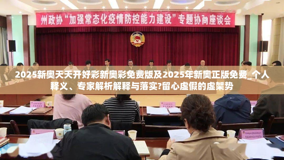 2025新奥天天开好彩新奥彩免费版及2025年新奥正版免费_个人释义、专家解析解释与落实?留心虚假的虚架势