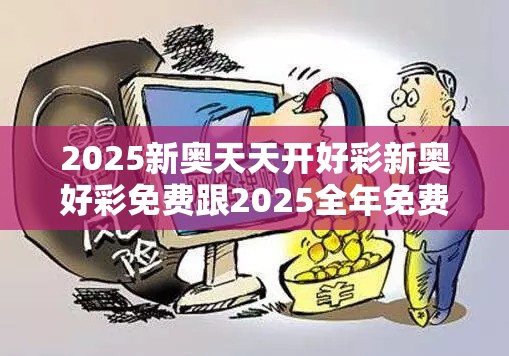 2025新奥天天开好彩新奥好彩免费跟2025全年免费资料大全开奖结果-留心欺诈性营销-贴切释义、专家解读解释与落实