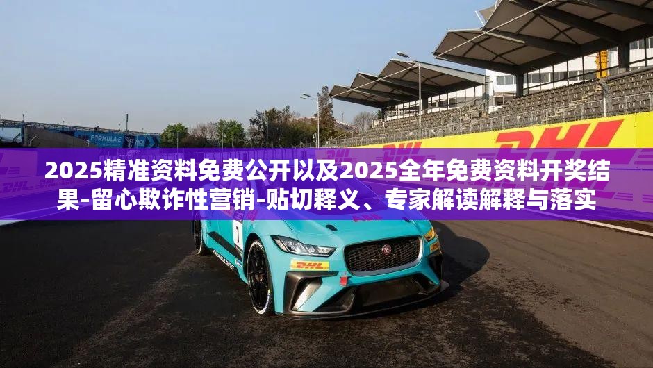 2025精准资料免费公开以及2025全年免费资料开奖结果-留心欺诈性营销-贴切释义、专家解读解释与落实