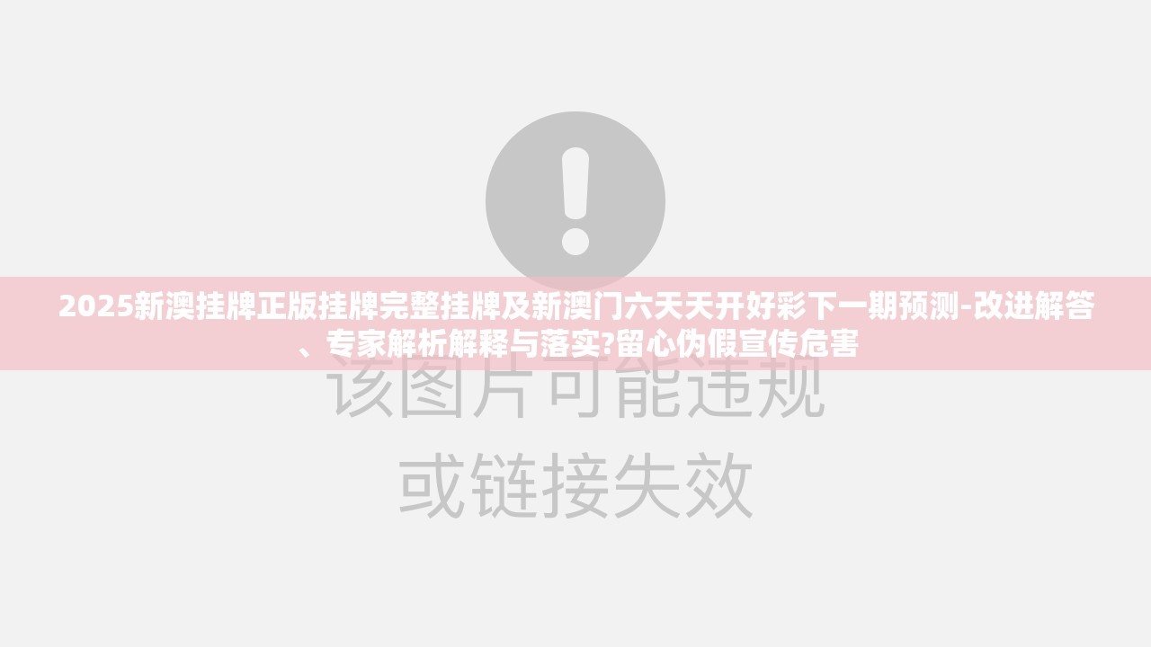 2025新澳挂牌正版挂牌完整挂牌及新澳门六天天开好彩下一期预测-改进解答、专家解析解释与落实?留心伪假宣传危害