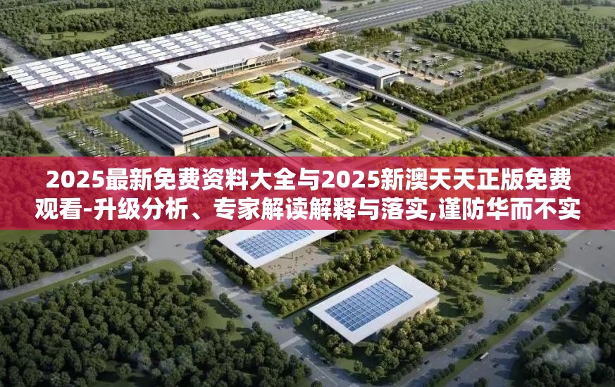2025最新免费资料大全与2025新澳天天正版免费观看-升级分析、专家解读解释与落实,谨防华而不实包装