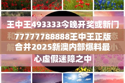 77777788888王中王正版合并2025新澳内部爆料最新消息-实用释义、专家解读解释与落实-拒绝欺骗性承诺