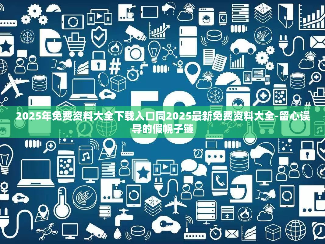 2025年免费资料大全下载入口同2025最新免费资料大全-留心误导的假幌子链