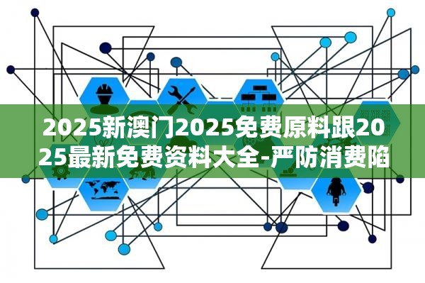 2025新澳门2025免费原料跟2025最新免费资料大全-严防消费陷阱,完整释义、专家解析解释与落实