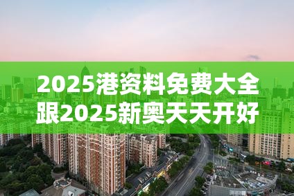 2025港资料免费大全跟2025新奥天天开好彩开奖结果-效果解读、专家解析解释与落实