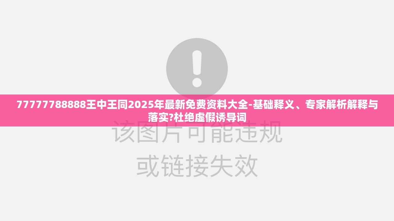 77777788888王中王同2025年最新免费资料大全-基础释义、专家解析解释与落实?杜绝虚假诱导词