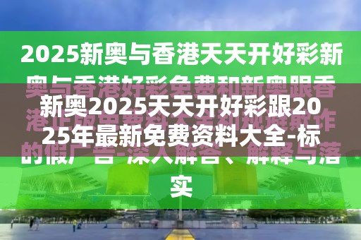新奥2025天天开好彩跟2025年最新免费资料大全-标准释义、专家解读解释与落实?留心虚假的虚架势
