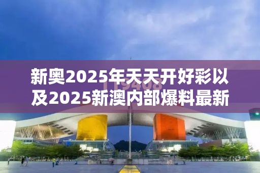 新奥2025年天天开好彩以及2025新澳内部爆料最新消息-实用剖析、专家解读解释与落实?