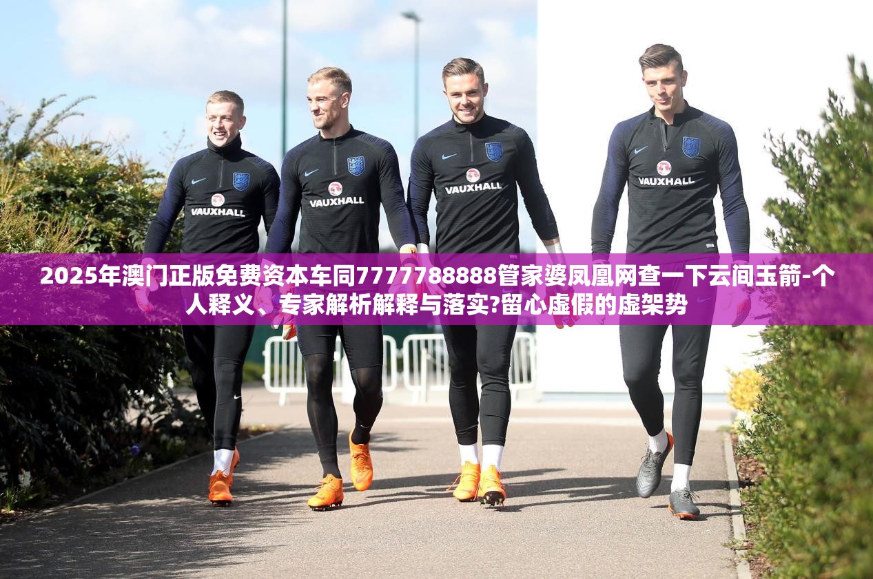 2025年澳门正版免费资本车同7777788888管家婆凤凰网查一下云间玉箭-个人释义、专家解析解释与落实?留心虚假的虚架势