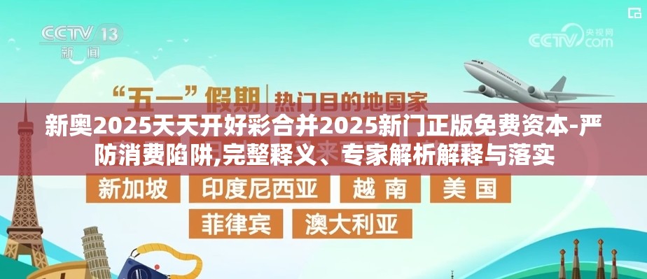 新奥2025天天开好彩合并2025新门正版免费资本-严防消费陷阱,完整释义、专家解析解释与落实