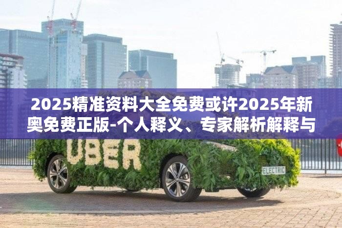 2025精准资料大全免费或许2025年新奥免费正版-个人释义、专家解析解释与落实?留心虚假的虚架势
