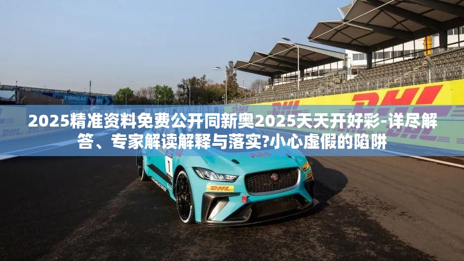 2025精准资料免费公开同新奥2025天天开好彩-详尽解答、专家解读解释与落实?小心虚假的陷阱