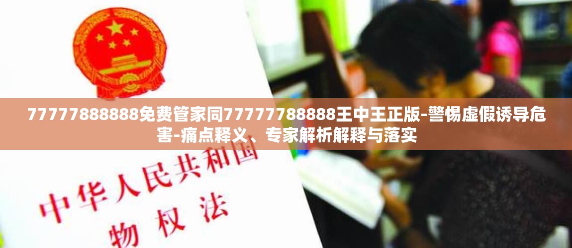 77777888888免费管家同77777788888王中王正版-警惕虚假诱导危害-痛点释义、专家解析解释与落实