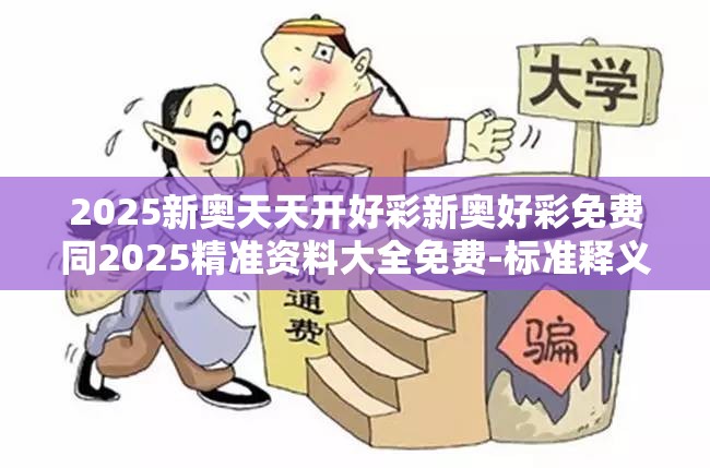 2025新奥天天开好彩新奥好彩免费同2025精准资料大全免费-标准释义、专家解读解释与落实?留心虚假的虚架势