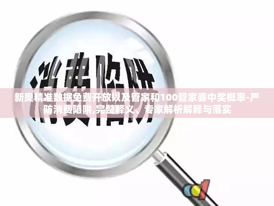 新奥精准数据免费开放以及管家和100管家婆中奖概率-严防消费陷阱,完整释义、专家解析解释与落实