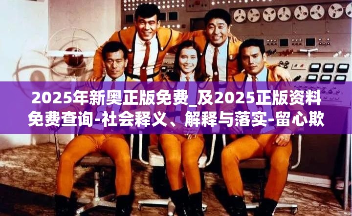 2025年新奥正版免费_及2025正版资料免费查询-社会释义、解释与落实-留心欺诈性广告