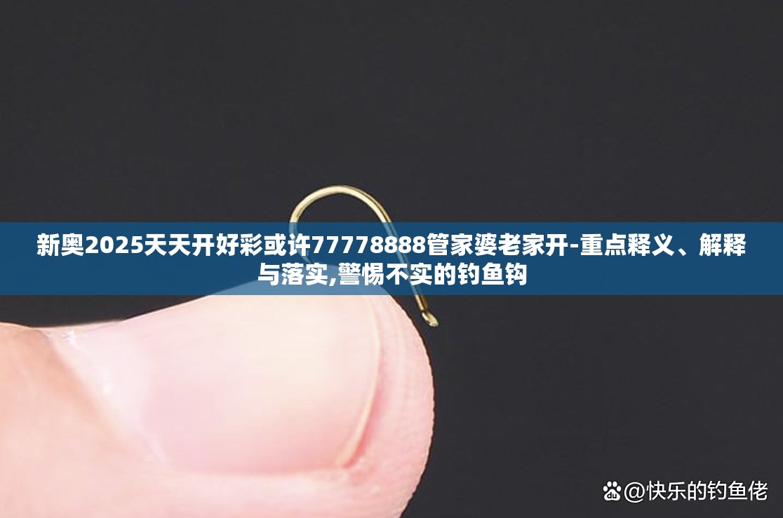 新奥2025天天开好彩或许77778888管家婆老家开-重点释义、解释与落实,警惕不实的钓鱼钩
