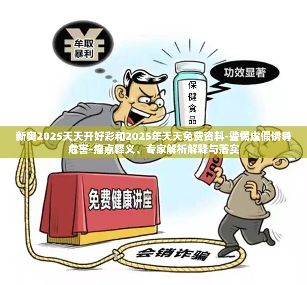 新奥2025天天开好彩和2025年天天免费资料-警惕虚假诱导危害-痛点释义、专家解析解释与落实