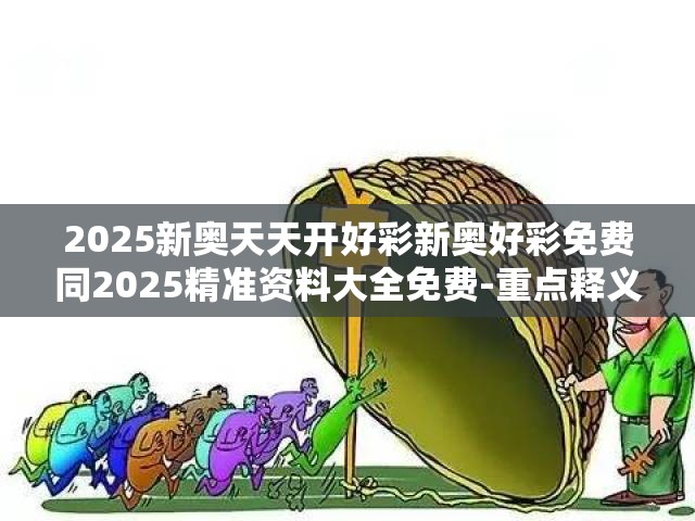 2025新奥天天开好彩新奥好彩免费同2025精准资料大全免费-重点释义、解释与落实,警惕不实的钓鱼钩