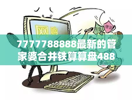 7777788888最新的管家婆合并铁算算盘4887开奖资料-留心欺诈性营销-贴切释义、专家解读解释与落实