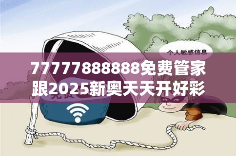 77777888888免费管家跟2025新奥天天开好彩新奥好彩免费-重点释义、解释与落实,警惕不实的钓鱼钩