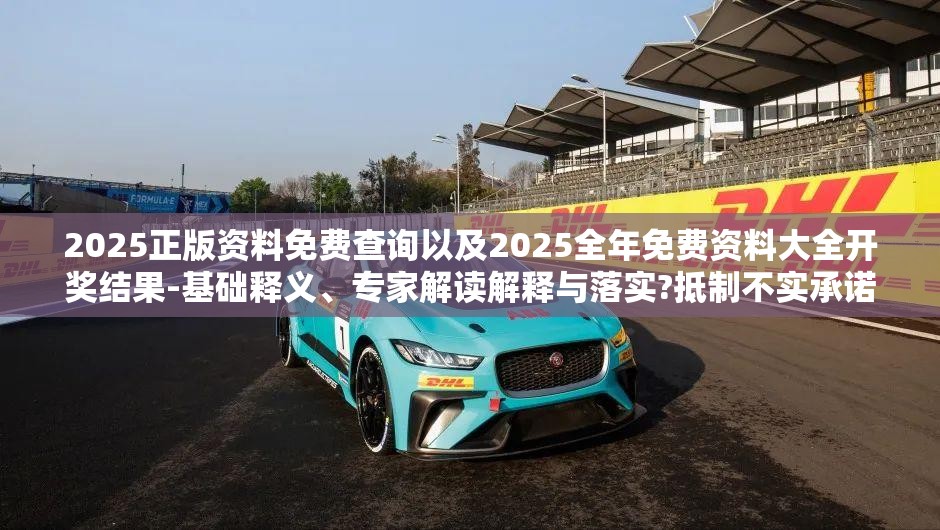 2025正版资料免费查询以及2025全年免费资料大全开奖结果-基础释义、专家解读解释与落实?抵制不实承诺危害