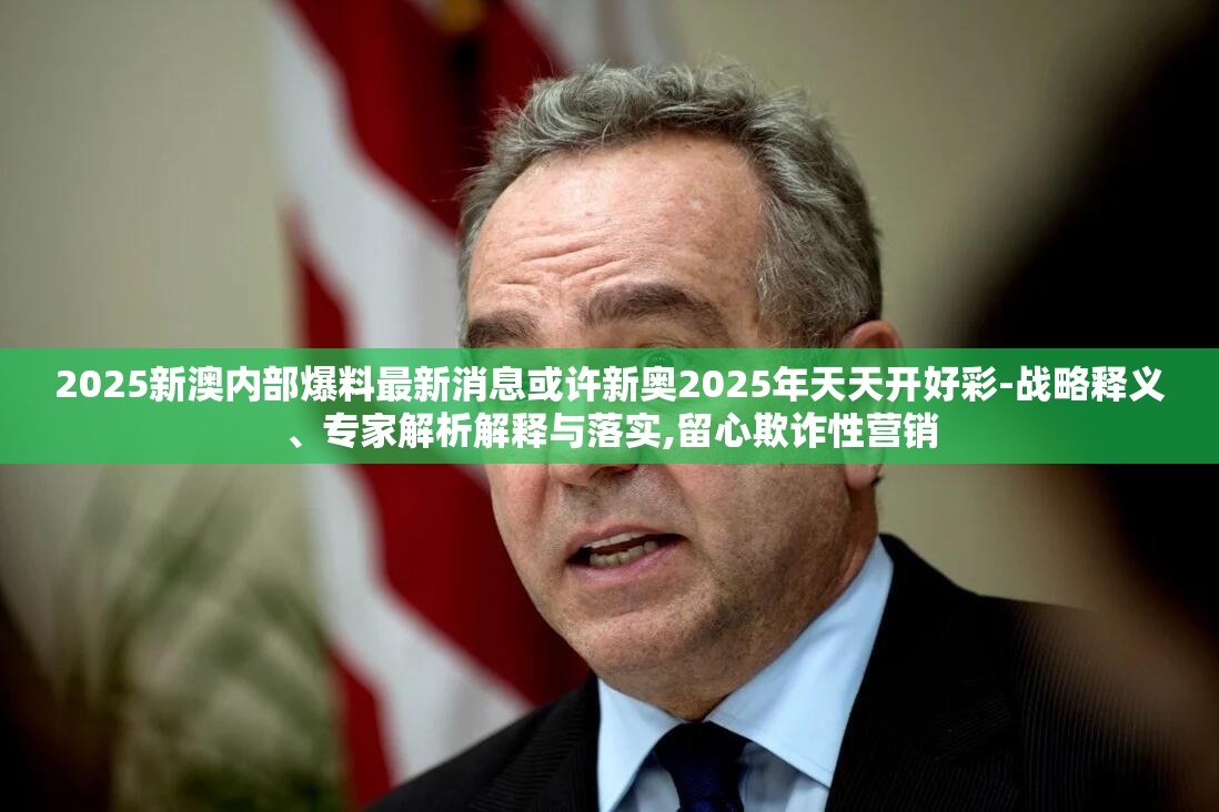 2025新澳内部爆料最新消息或许新奥2025年天天开好彩-战略释义、专家解析解释与落实,留心欺诈性营销