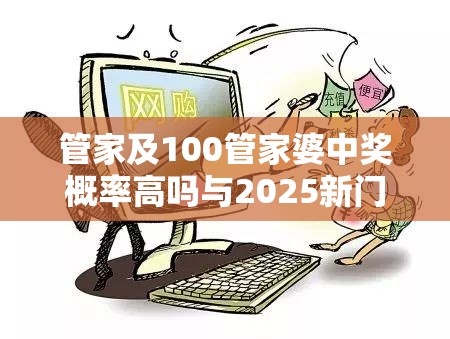 管家及100管家婆中奖概率高吗与2025新门跟香港正版免费资本-留心欺诈性营销-贴切释义、专家解读解释与落实