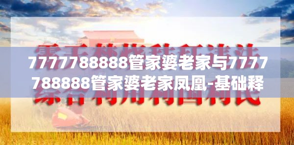 7777788888管家婆老家与7777788888管家婆老家凤凰-基础释义、专家解读解释与落实?抵制不实承诺危害