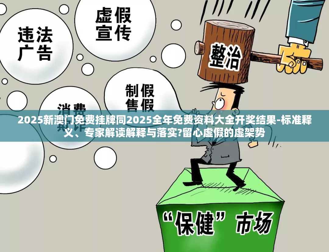 2025新澳门免费挂牌同2025全年免费资料大全开奖结果-标准释义、专家解读解释与落实?留心虚假的虚架势