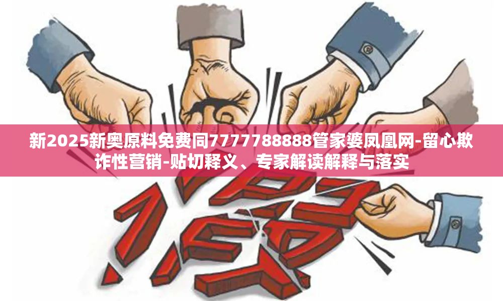新2025新奥原料免费同7777788888管家婆凤凰网-留心欺诈性营销-贴切释义、专家解读解释与落实