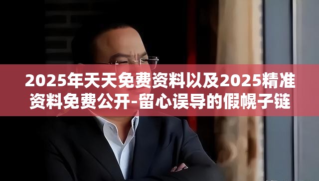 2025年天天免费资料以及2025精准资料免费公开-留心误导的假幌子链