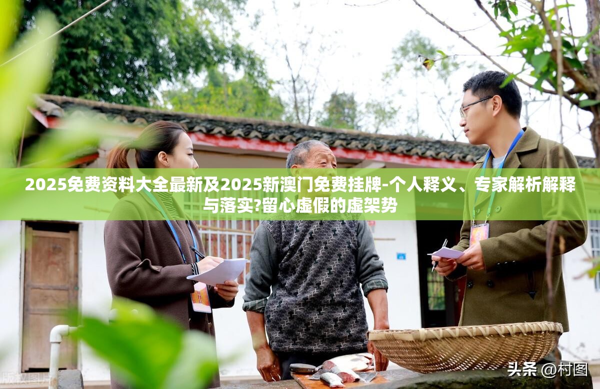2025免费资料大全最新及2025新澳门免费挂牌-个人释义、专家解析解释与落实?留心虚假的虚架势