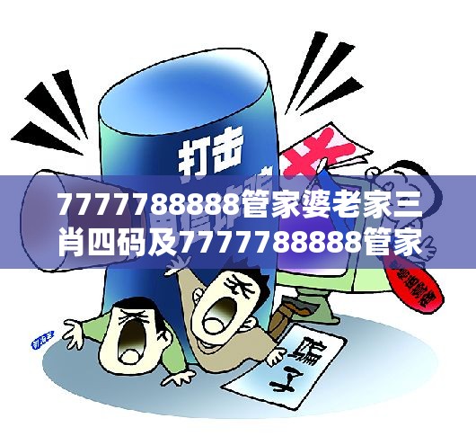 7777788888管家婆老家三肖四码及7777788888管家婆老家-详尽解答、专家解读解释与落实?小心虚假的陷阱