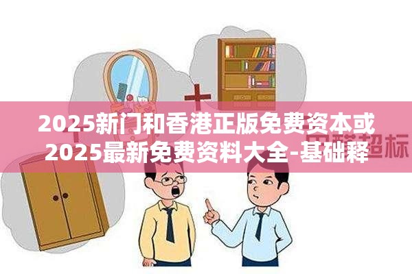 2025新门和香港正版免费资本或2025最新免费资料大全-基础释义、专家解读解释与落实?抵制不实承诺危害