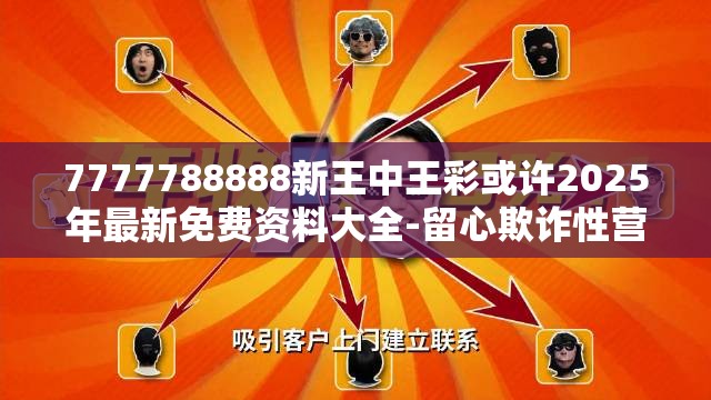7777788888新王中王彩或许2025年最新免费资料大全-留心欺诈性营销-贴切释义、专家解读解释与落实