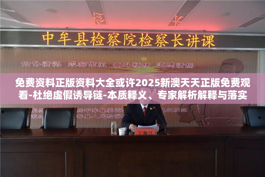 免费资料正版资料大全或许2025新澳天天正版免费观看-杜绝虚假诱导链-本质释义、专家解析解释与落实