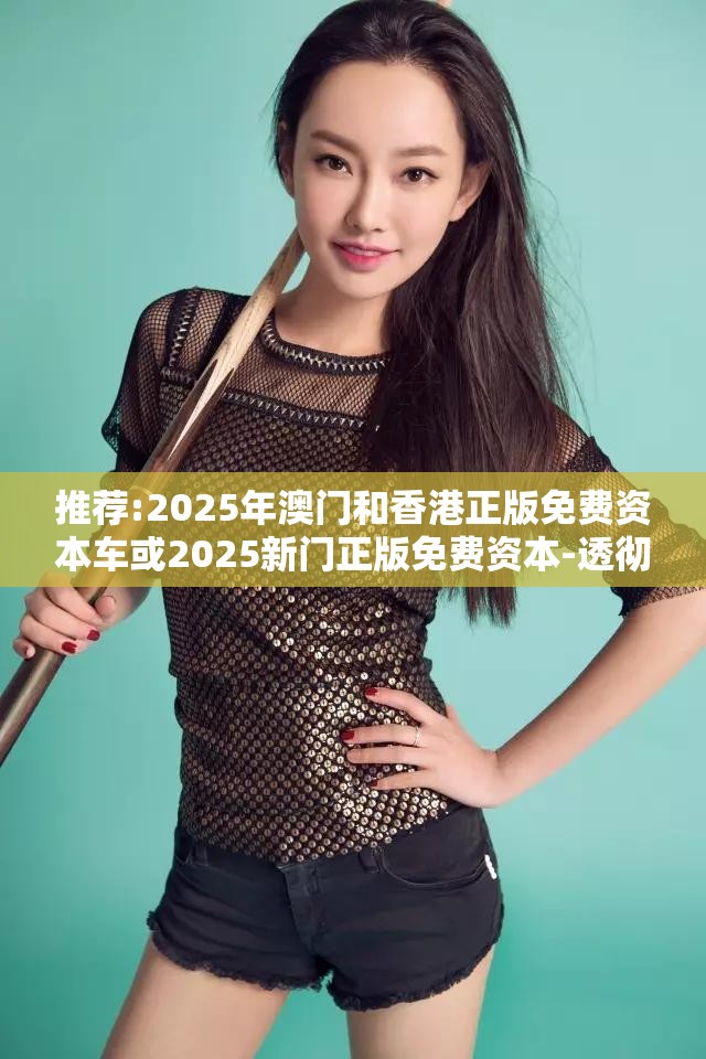 推荐:2025年澳门和香港正版免费资本车或2025新门正版免费资本-透彻剖析、解释与落实-抵制不实的假包装