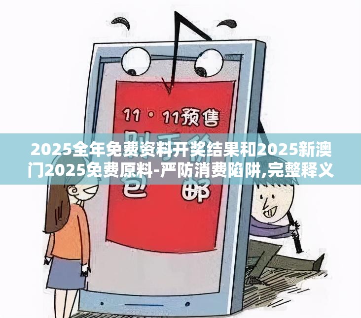 2025全年免费资料开奖结果和2025新澳门2025免费原料-严防消费陷阱,完整释义、专家解析解释与落实