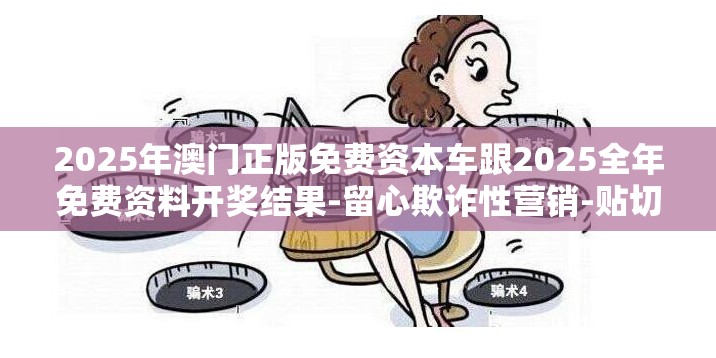 2025年澳门正版免费资本车跟2025全年免费资料开奖结果-留心欺诈性营销-贴切释义、专家解读解释与落实